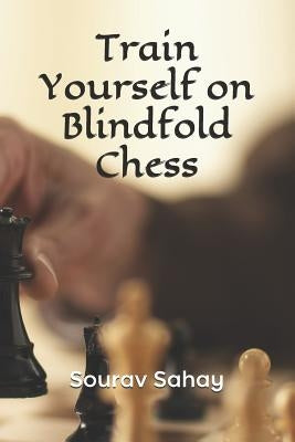 Train Yourself on Blindfold Chess: Make yourself a mental athlete by Sahay, Sourav