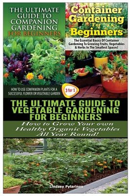 The Ultimate Guide to Companion Gardening for Beginners & Container Gardening for Beginners & the Ultimate Guide to Vegetable Gardening for Beginners by Pylarinos, Lindsey