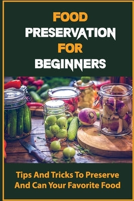 Food Preservation For Beginners: Tips And Tricks To Preserve And Can Your Favorite Food by Geiger, Claud