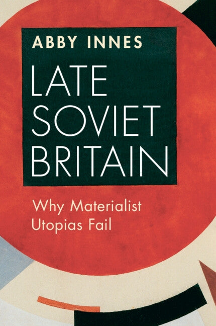 Late Soviet Britain: Why Materialist Utopias Fail by Innes, Abby