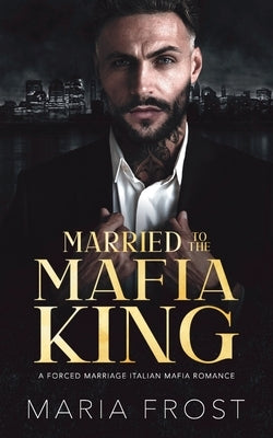 Married to the Mafia King: A Forced Marriage Italian Mafia Romance by Frost, Maria