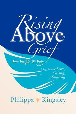 Rising Above Grief for People & Pets: A True Story of Love, Caring, & Sharing by Kingsley, Philippa