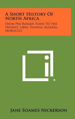 A Short History Of North Africa: From Pre-Roman Times To The Present, Libya, Tunisia, Algeria, Morocco by Nickerson, Jane Soames