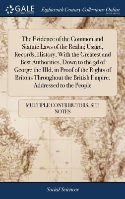 The Evidence of the Common and Statute Laws of the Realm; Usage, Records, History, With the Greatest and Best Authorities, Down to the 3d of George th by Multiple Contributors