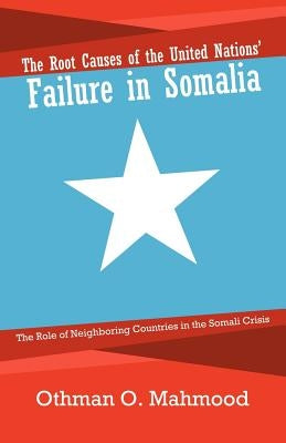 The Root Causes of the United Nations' Failure in Somalia: The Role of Neighboring Countries in the Somali Crisis by Mahmood, Othman O.