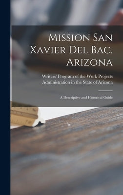 Mission San Xavier Del Bac, Arizona; a Descriptive and Historical Guide by Writers' Program of the Work Projects