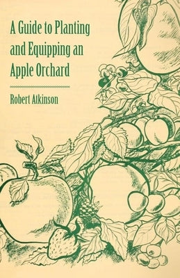 A Guide to Planting and Equipping an Apple Orchard by Atkinson, Robert