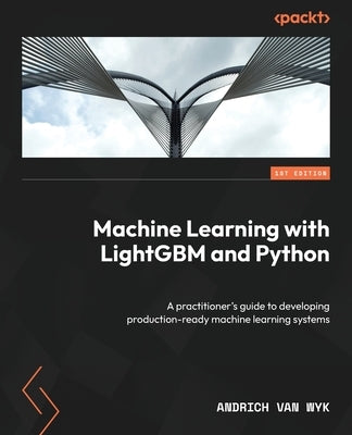 Machine Learning with LightGBM and Python: A practitioner's guide to developing production-ready machine learning systems by Wyk, Andrich Van