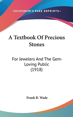 A Textbook Of Precious Stones: For Jewelers And The Gem-Loving Public (1918) by Wade, Frank B.