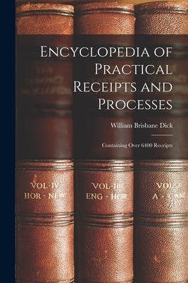 Encyclopedia of Practical Receipts and Processes: Containing Over 6400 Receipts by Dick, William Brisbane