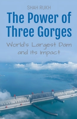 The Power of Three Gorges: World's Largest Dam and Its Impact by Rukh, Shah