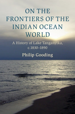 On the Frontiers of the Indian Ocean World: A History of Lake Tanganyika, C.1830-1890 by Gooding, Philip