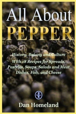 All About Pepper: History, Botany and Culture With 18 Recipes for Spreads, Pastries, Soups, Salads and Meat Dishes, Fish, and Cheese by Homeland, Dan