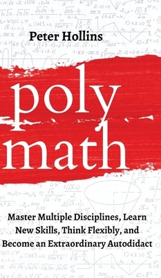 Polymath: Master Multiple Disciplines, Learn New Skills, Think Flexibly, and Become an Extraordinary Autodidact by Hollins, Peter