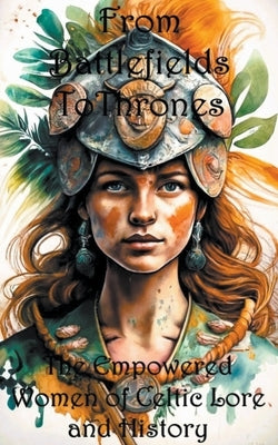 From Battlefields To Thrones: Empowered Women of Celtic Lore and History by Weston, Sara L.