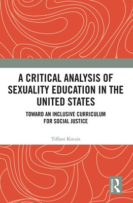 A Critical Analysis of Sexuality Education in the United States: Toward an Inclusive Curriculum for Social Justice by Kocsis, Tiffani