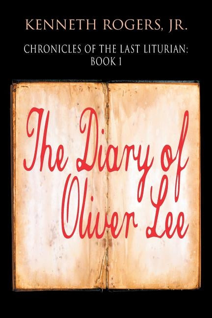 Chronicles of the Last Liturian: Book 1 - The Diary of Oliver Lee by Rogers, Kenneth, Jr.