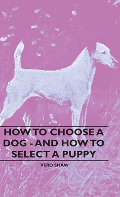 How To Choose A Dog - And How To Select A Puppy by Shaw, Vero