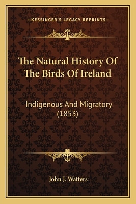 The Natural History Of The Birds Of Ireland: Indigenous And Migratory (1853) by Watters, John J.