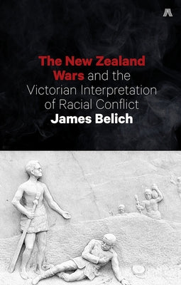 The New Zealand Wars and the Victorian Interpretation of Racial Conflict by Belich, James