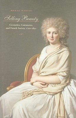 Selling Beauty: Cosmetics, Commerce, and French Society, 1750-1830 by Martin, Morag