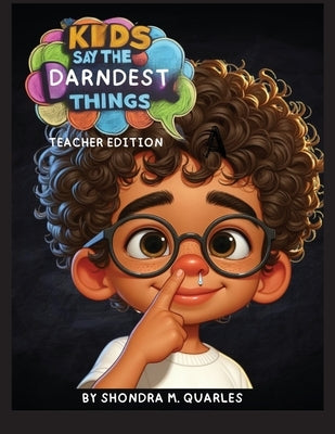 Kids Say The Darndest Things: Teacher Edition by Quarles, Shondra M.