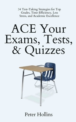 ACE Your Exams, Tests, & Quizzes: 34 Test-Taking Strategies for Top Grades, Time Efficiency, Less Stress, and Academic Excellence by Hollins, Peter