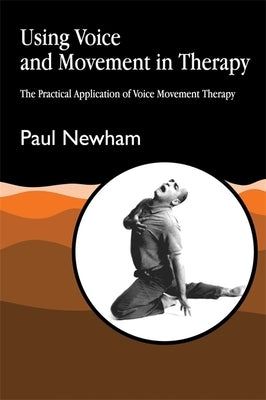 Using Voice and Movement in Therapy: The Practical Application of Voice Movement Therapy by Newham, Paul