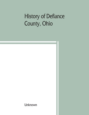 History of Defiance County, Ohio. Containing a history of the county; its townships, towns, etc.; military record; portraits of early settlers and pro by Unknown