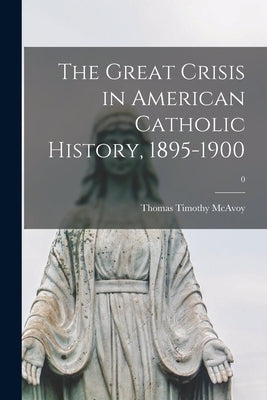 The Great Crisis in American Catholic History, 1895-1900; 0 by McAvoy, Thomas Timothy 1903-1969