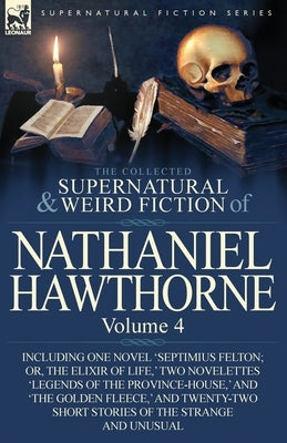 The Collected Supernatural and Weird Fiction of Nathaniel Hawthorne: Volume 4-Including One Novel 'Septimius Felton; Or, the Elixir of Life, ' Two Nov by Hawthorne, Nathaniel