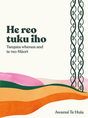 He Reo Tuku Iho: Tangata Whenua and Te Reo Maori by Te Huia, Awanui