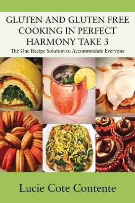 GLUTEN AND GLUTEN FREE COOKING IN PERFECT HARMONY Take 3: The One Recipe Solution to Accommodate Everyone by Contente, Lucie Cote