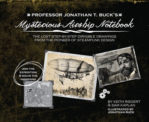 Professor Jonathan T. Buck's Mysterious Airship Notebook: The Lost Step-By-Step Schematic Drawings from the Pioneer of Steampunk Design by Buck, Jonathan