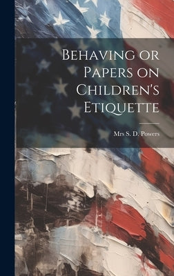 Behaving or Papers on Children's Etiquette by S. D. Powers