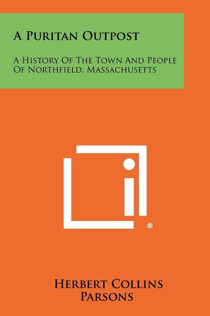 A Puritan Outpost: A History Of The Town And People Of Northfield, Massachusetts by Parsons, Herbert Collins