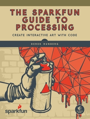 The Sparkfun Guide to Processing: Create Interactive Art with Code by Runberg, Derek