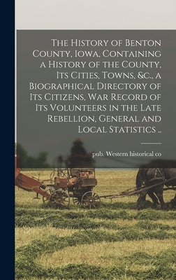 The History of Benton County, Iowa, Containing a History of the County, Its Cities, Towns, &c., a Biographical Directory of Its Citizens, War Record o by Western Historical Co, Pub