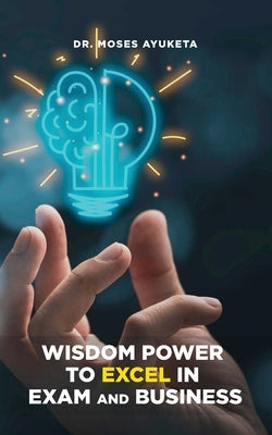 Wisdom Power to Excel in Exam and Business by Ayuketa, Moses