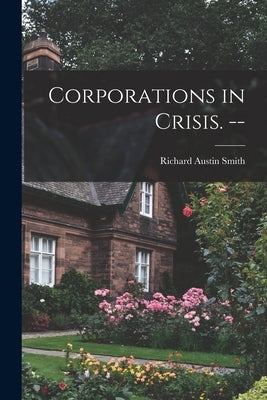 Corporations in Crisis. -- by Smith, Richard Austin 1911-