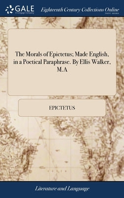 The Morals of Epictetus; Made English, in a Poetical Paraphrase. By Ellis Walker, M.A by Epictetus