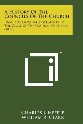 A History of the Councils of the Church: From the Original Documents to the Close of the Council of Nicaea (1872) by Hefele, Charles J.