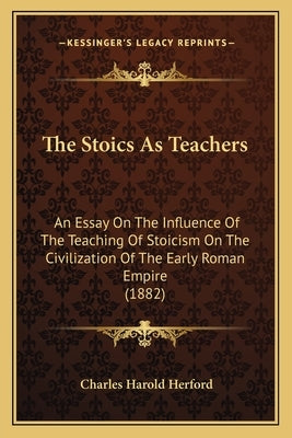 The Stoics As Teachers: An Essay On The Influence Of The Teaching Of Stoicism On The Civilization Of The Early Roman Empire (1882) by Herford, Charles Harold