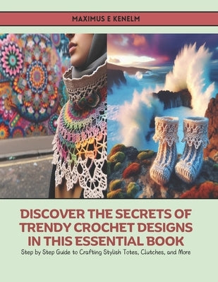 Discover the Secrets of Trendy Crochet Designs in this Essential Book: Step by Step Guide to Crafting Stylish Totes, Clutches, and More by Kenelm, Maximus E.