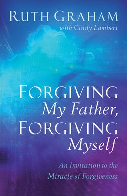 Forgiving My Father, Forgiving Myself: An Invitation to the Miracle of Forgiveness by Graham, Ruth