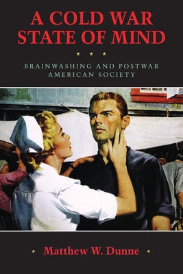 A Cold War State of Mind: Brainwashing and Postwar American Society by Dunne, Matthew W.