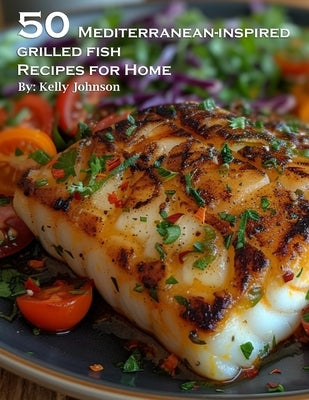 50 Mediterranean-Inspired Grilled Fish Recipes for Home by Johnson, Kelly