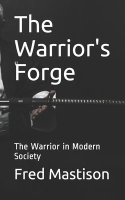 The Warrior's Forge: The Warrior in Modern Society by Mastison, Fred