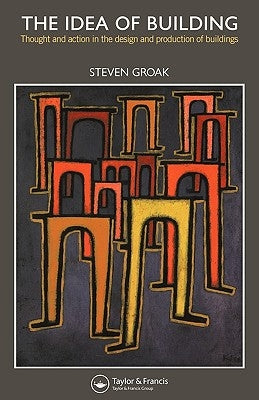 The Idea of Building: Thought and Action in the Design and Production of Buildings by Groak, Steven