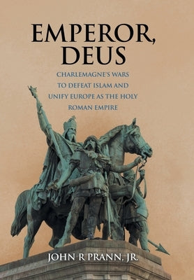 Emperor, Deus: Charlemagne's Wars to Defeat Islam and Unify Europe as the Holy Roman Empire by Prann, John R., Jr.